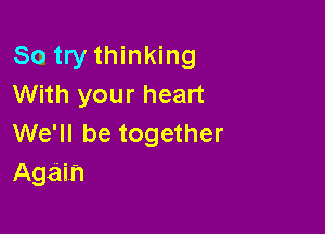 So try thinking
With your heart

We'll be together
Again