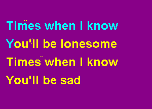 Times when I know
You'7'll be lonesome

TimeSwhen I know
You'll be sad