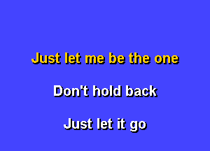 Just let me be the one

Don't hold back

Just let it go