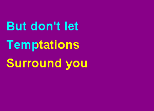 But don't let
Temptations

Surround you