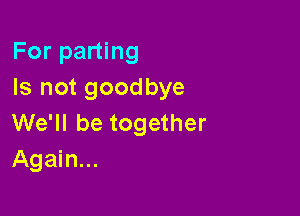 For parting
Is not goodbye

We'll be together
Again...