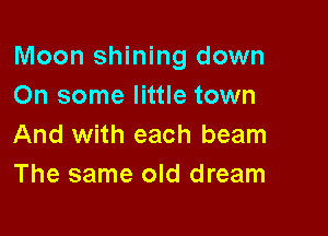 Moon shining down
On some little town

And with each beam
The same old dream