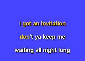 I got an invitation

don't ya keep me

waiting all night long
