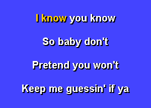 I know you know
So baby don't

Pretend you won't

Keep me guessin' if ya