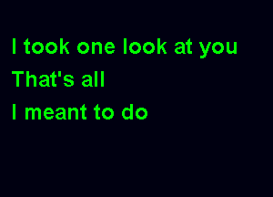 I took one look at you
That's all

I meant to do