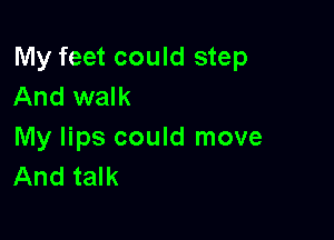 My feet could step
And walk

My lips could move
And talk