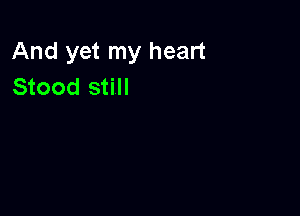 And yet my heart
Stood still