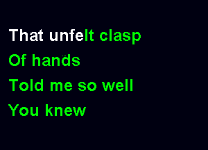 That unfelt clasp
0f hands

Told me so well
You knew