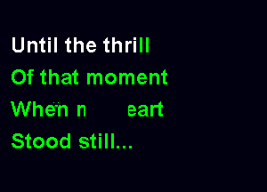 Until the thrill
Of that moment

When n eart
Stood still...