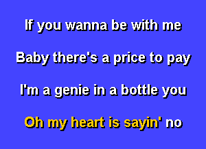 If you wanna be with me
Baby there's a price to pay
I'm a genie in a bottle you

Oh my heart is sayin' n0