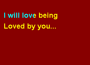 I will love being
Loved by you...
