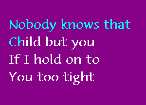 Nobody knows that
Child but you

If I hold on to
You too tight