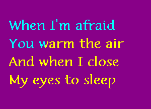 When I'm afraid
You warm the air

And when I close
My eyes to sleep