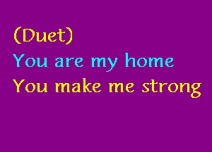 (Duet)
You are my home

You make me strong
