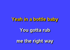 Yeah in a bottle baby

You gotta rub

me the right way