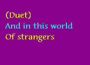 (Duet)
And in this world

Of strangers