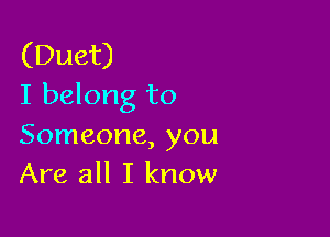 (Duet)
I belong to

Someone, you
Are all I know