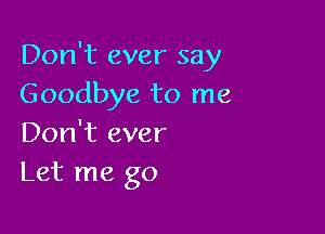 Don't ever say
Goodbye to me

Don't ever
Let me go