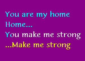 You are my home
Home...

You make me strong
...Make me strong