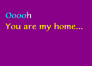 Ooooh
You are my home...