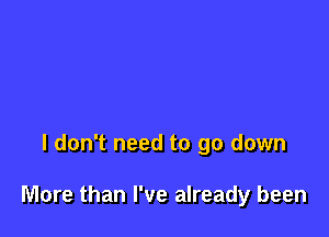 I don't need to go down

More than I've already been