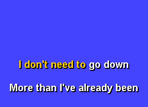 I don't need to go down

More than I've already been