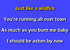 Just like a wildfire
You're running all over town
As much as you burn me baby

I should be ashes by now