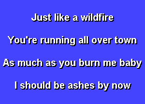 Just like a wildfire
You're running all over town
As much as you burn me baby

I should be ashes by now