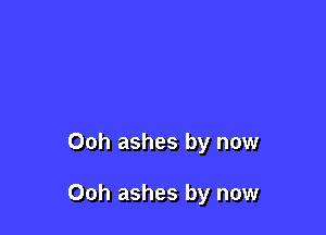 Ooh ashes by now

Ooh ashes by now