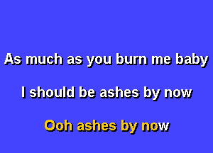 As much as you burn me baby

I should be ashes by now

Ooh ashes by now