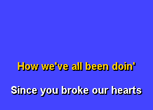 How we've all been doin'

Since you broke our hearts