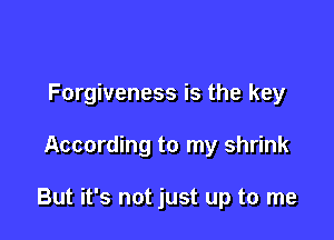 Forgiveness is the key

According to my shrink

But it's not just up to me
