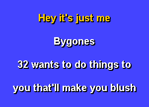 Hey it's just me
Bygones

32 wants to do things to

you that'll make you blush