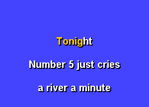 Tonight

Number 5 just cries

a river a minute