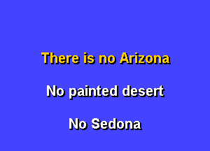 There is no Arizona

No painted desert

No Sedona