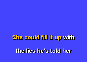 She could fill it up with

the lies he's told her