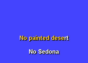 No painted desert

No Sedona