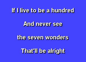 If I live to be a hundred
And never see

the seven wonders

That'll be alright
