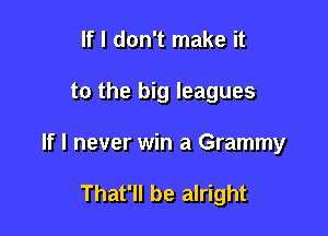 If I don't make it

to the big leagues

If I never win a Grammy

That'll be alright
