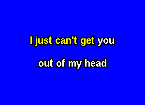 ljust can't get you

out of my head