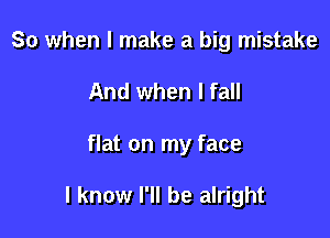 So when I make a big mistake

And when I fall

flat on my face

I know I'll be alright