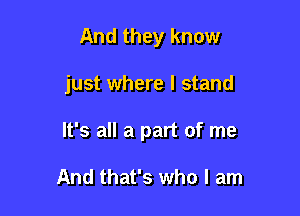 And they know

just where I stand

It's all a part of me

And that's who I am