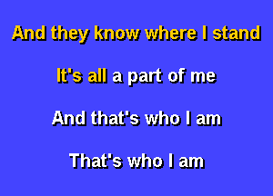 And they know where I stand

It's all a part of me

And that's who I am

That's who I am