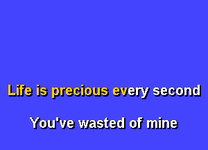 Life is precious every second

You've wasted of mine