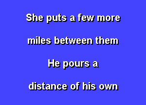 She puts a few more

miles between them

He pours a

distance of his own