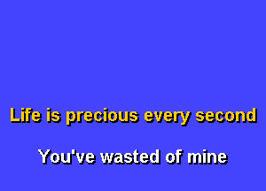 Life is precious every second

You've wasted of mine