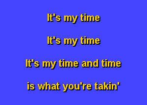 It's my time

It's my time

It's my time and time

is what you're takin'