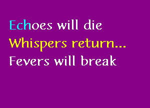 Echoes will die
Whispers return...

Fevers will break