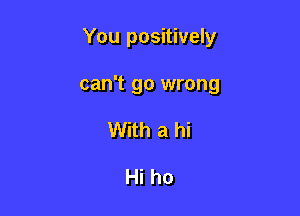 You positively

can't go wrong
With a hi

Hi ho