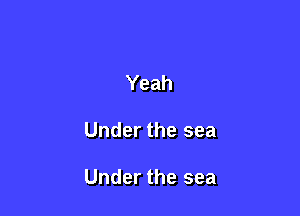 Yeah

Under the sea

Under the sea
